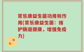 常乐康益生菌功用和作用(常乐康益生菌：维护肠道健康，增强免疫力)