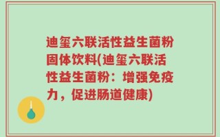 迪玺六联活性益生菌粉固体饮料(迪玺六联活性益生菌粉：增强免疫力，促进肠道健康)