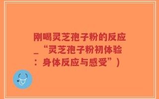 刚喝灵芝孢子粉的反应_“灵芝孢子粉初体验：身体反应与感受”)