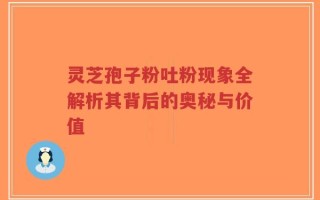 灵芝孢子粉吐粉现象全解析其背后的奥秘与价值