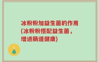 冰粉粉加益生菌的作用(冰粉粉搭配益生菌，增进肠道健康)