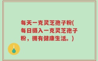 每天一克灵芝孢子粉(每日摄入一克灵芝孢子粉，拥有健康生活。)