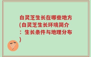白灵芝生长在哪些地方(白灵芝生长环境简介：生长条件与地理分布)