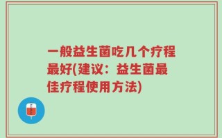 一般益生菌吃几个疗程最好(建议：益生菌最佳疗程使用方法)