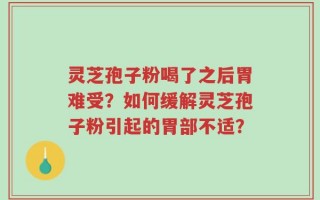 灵芝孢子粉喝了之后胃难受？如何缓解灵芝孢子粉引起的胃部不适？