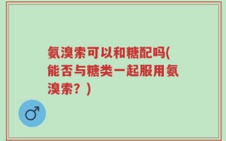 氨溴索可以和糖配吗(能否与糖类一起服用氨溴索？)