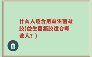 什么人适合用益生菌凝胶(益生菌凝胶适合哪些人？)