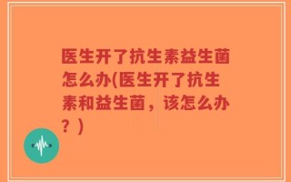 医生开了抗生素益生菌怎么办(医生开了抗生素和益生菌，该怎么办？)