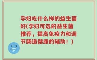 孕妇吃什么样的益生菌好(孕妇可选的益生菌推荐，提高免疫力和调节肠道健康的辅助！)