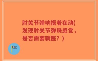 肘关节弹响摸着在动(发现肘关节弹珠感觉，是否需要就医？)