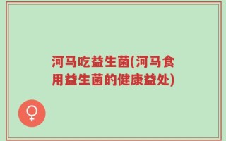 河马吃益生菌(河马食用益生菌的健康益处)
