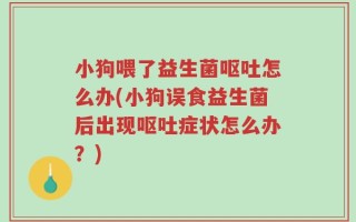小狗喂了益生菌呕吐怎么办(小狗误食益生菌后出现呕吐症状怎么办？)