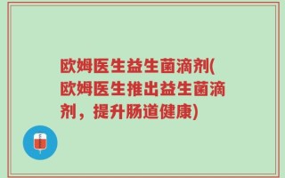 欧姆医生益生菌滴剂(欧姆医生推出益生菌滴剂，提升肠道健康)