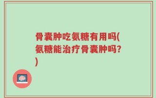 骨囊肿吃氨糖有用吗(氨糖能治疗骨囊肿吗？)