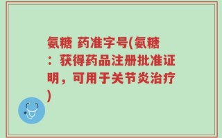氨糖 药准字号(氨糖：获得药品注册批准证明，可用于关节炎治疗)