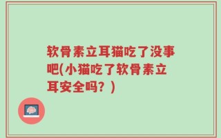 软骨素立耳猫吃了没事吧(小猫吃了软骨素立耳安全吗？)