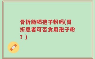 骨折能喝孢子粉吗(骨折患者可否食用孢子粉？)