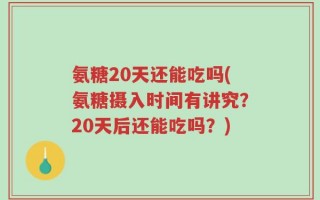 氨糖20天还能吃吗(氨糖摄入时间有讲究？20天后还能吃吗？)
