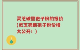 灵芝破壁孢子粉的报价(灵芝壳断孢子粉价格大公开！)