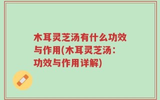 木耳灵芝汤有什么功效与作用(木耳灵芝汤：功效与作用详解)