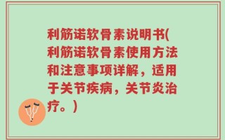利筋诺软骨素说明书(利筋诺软骨素使用方法和注意事项详解，适用于关节疾病，关节炎治疗。)