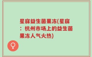 星寐益生菌果冻(星寐：杭州市场上的益生菌果冻人气火热)
