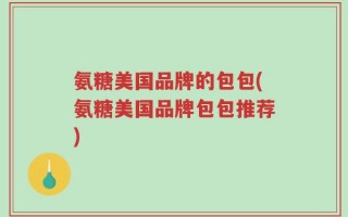 氨糖美国品牌的包包(氨糖美国品牌包包推荐)