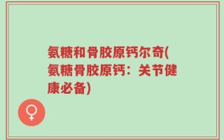 氨糖和骨胶原钙尔奇(氨糖骨胶原钙：关节健康必备)