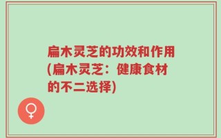 扁木灵芝的功效和作用(扁木灵芝：健康食材的不二选择)