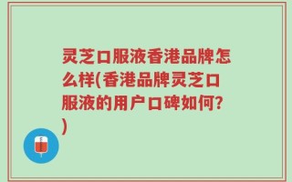 灵芝口服液香港品牌怎么样(香港品牌灵芝口服液的用户口碑如何？)
