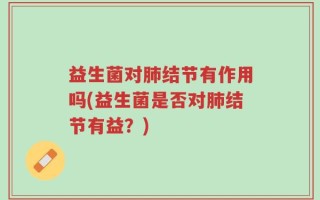 益生菌对肺结节有作用吗(益生菌是否对肺结节有益？)