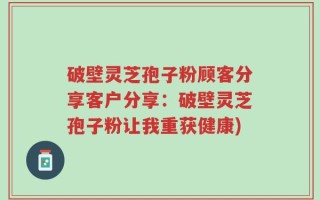 破壁灵芝孢子粉顾客分享客户分享：破壁灵芝孢子粉让我重获健康)