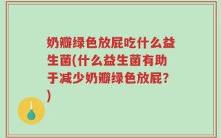 奶瓣绿色放屁吃什么益生菌(什么益生菌有助于减少奶瓣绿色放屁？)
