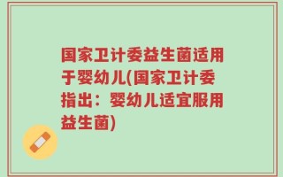国家卫计委益生菌适用于婴幼儿(国家卫计委指出：婴幼儿适宜服用益生菌)