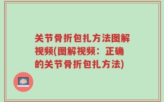 关节骨折包扎方法图解视频(图解视频：正确的关节骨折包扎方法)