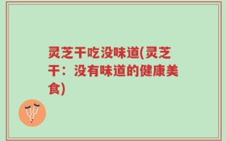 灵芝干吃没味道(灵芝干：没有味道的健康美食)