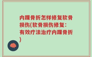 内踝骨折怎样修复软骨损伤(软骨损伤修复：有效疗法治疗内踝骨折)