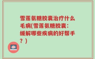 雪莲氨糖胶囊治疗什么毛病(雪莲氨糖胶囊：缓解哪些疾病的好帮手？)