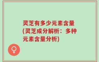 灵芝有多少元素含量 (灵芝成分解析：多种元素含量分析)