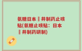 氨糖日本沢井制药止咳贴(氨糖止咳贴：日本沢井制药研制)