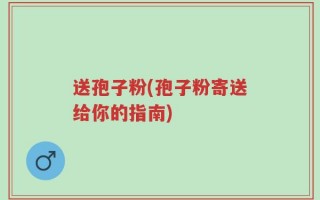 送孢子粉(孢子粉寄送给你的指南)