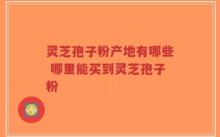 灵芝孢子粉产地有哪些 哪里能买到灵芝孢子粉