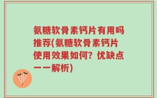 氨糖软骨素钙片有用吗推荐(氨糖软骨素钙片使用效果如何？优缺点一一解析)