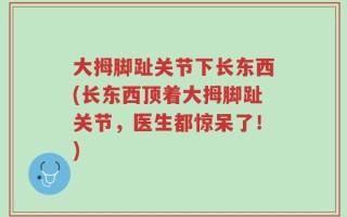 大拇脚趾关节下长东西(长东西顶着大拇脚趾关节，医生都惊呆了！)