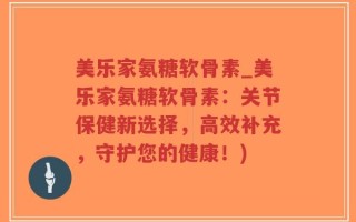 美乐家氨糖软骨素_美乐家氨糖软骨素：关节保健新选择，高效补充，守护您的健康！)