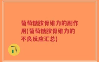 葡萄糖胺骨维力的副作用(葡萄糖胺骨维力的不良反应汇总)