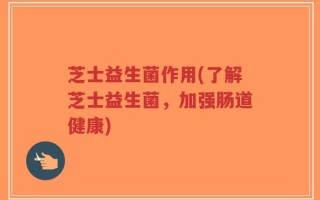芝士益生菌作用(了解芝士益生菌，加强肠道健康)