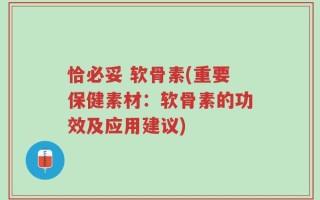 恰必妥 软骨素(重要保健素材：软骨素的功效及应用建议)