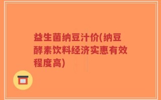 益生菌纳豆汁价(纳豆酵素饮料经济实惠有效程度高)