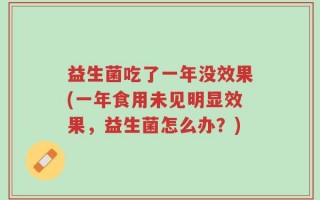 益生菌吃了一年没效果(一年食用未见明显效果，益生菌怎么办？)